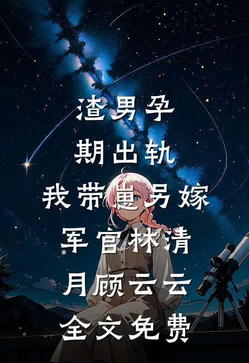 渣男孕期出轨，我带崽另嫁军官林清月顾云云全文免费
