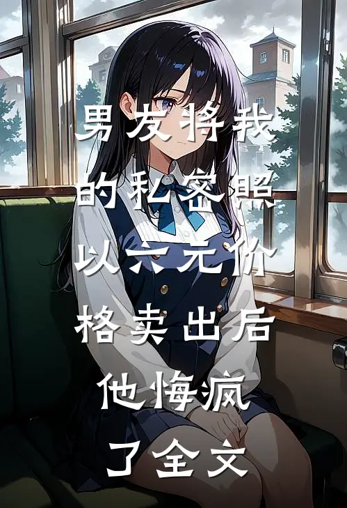 男友将我的私密照以六元价格卖出后，他悔疯了全文