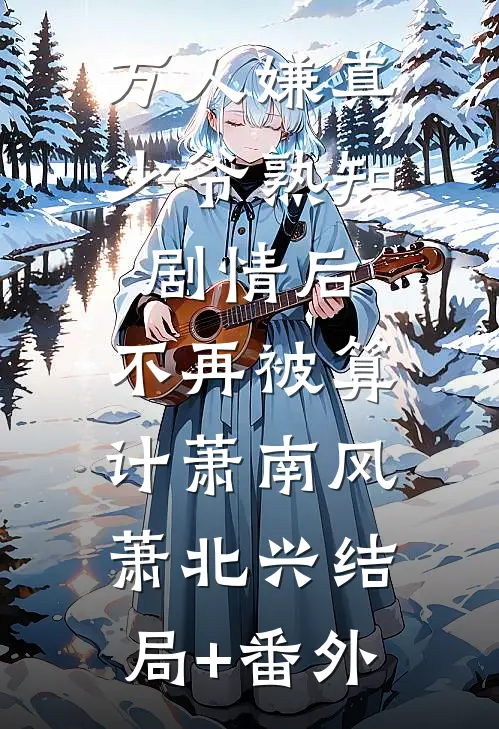 万人嫌真少爷熟知剧情后，不再被算计萧南风萧北兴结局+番外