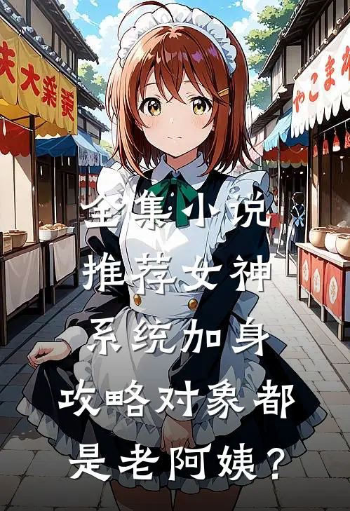 全集小说推荐女神系统加身，攻略对象都是老阿姨？