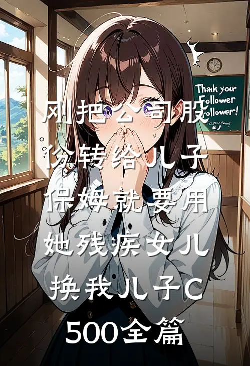 刚把公司股份转给儿子，保姆就要用她残疾女儿换我儿子C500全篇
