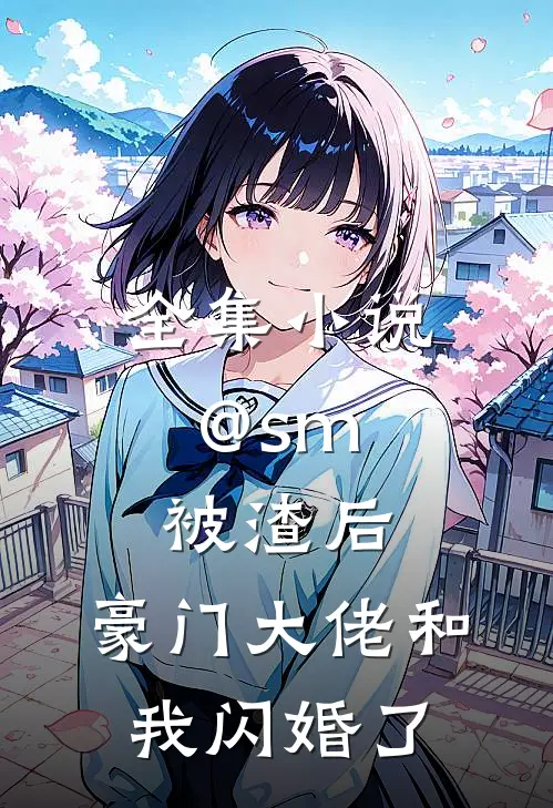 全集小说@sm: 被渣后,豪门大佬和我闪婚了