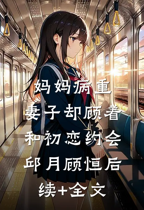 妈妈病重，妻子却顾着和初恋约会邱月顾恒后续+全文
