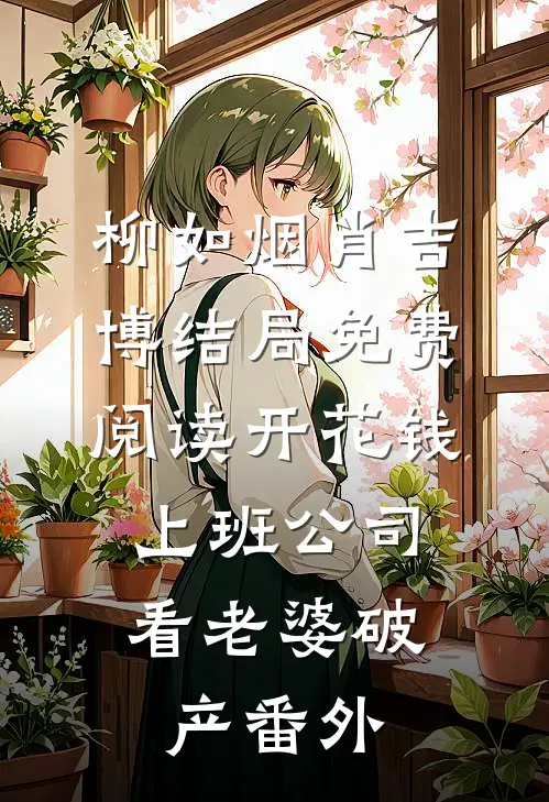 柳如烟肖吉博结局免费阅读开“花钱上班”公司，看老婆破产番外