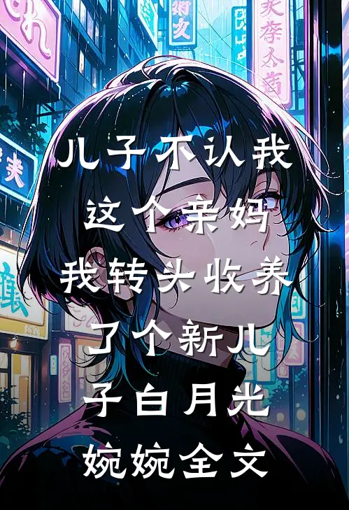 儿子不认我这个亲妈，我转头收养了个新儿子白月光婉婉全文