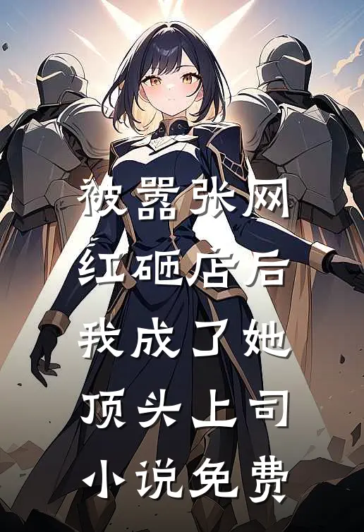 被嚣张网红砸店后，我成了她顶头上司小说免费
