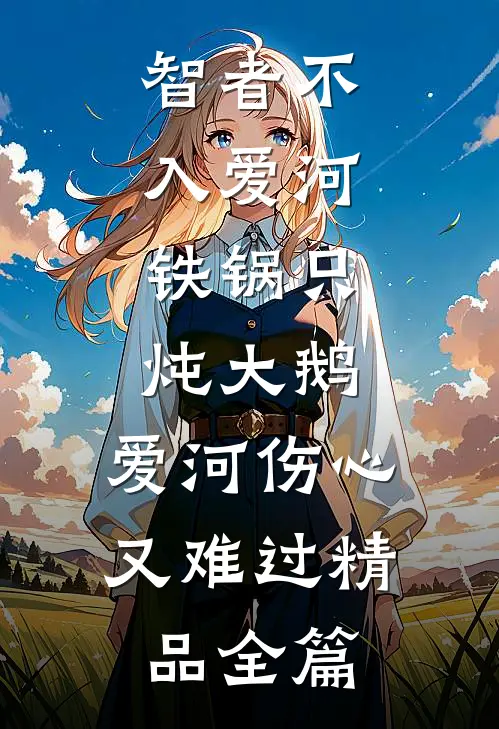 智者不入爱河,铁锅只炖大鹅,爱河伤心又难过精品全篇
