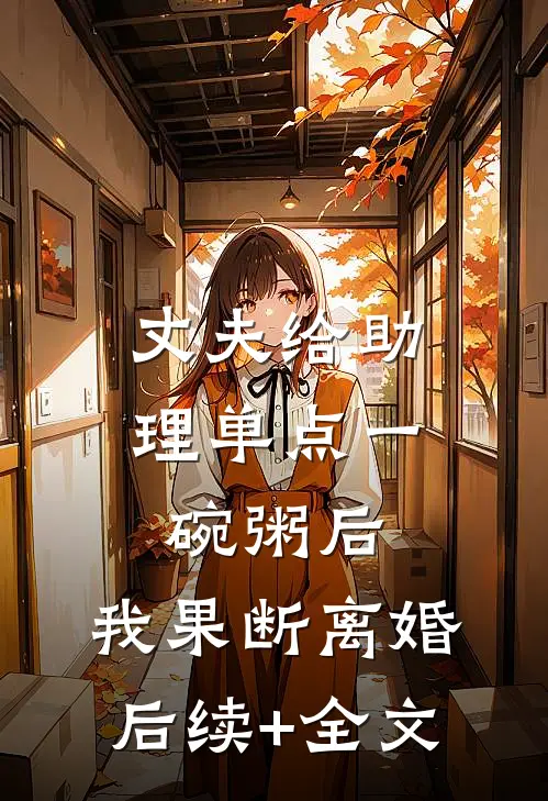 丈夫给助理单点一碗粥后，我果断离婚后续+全文
