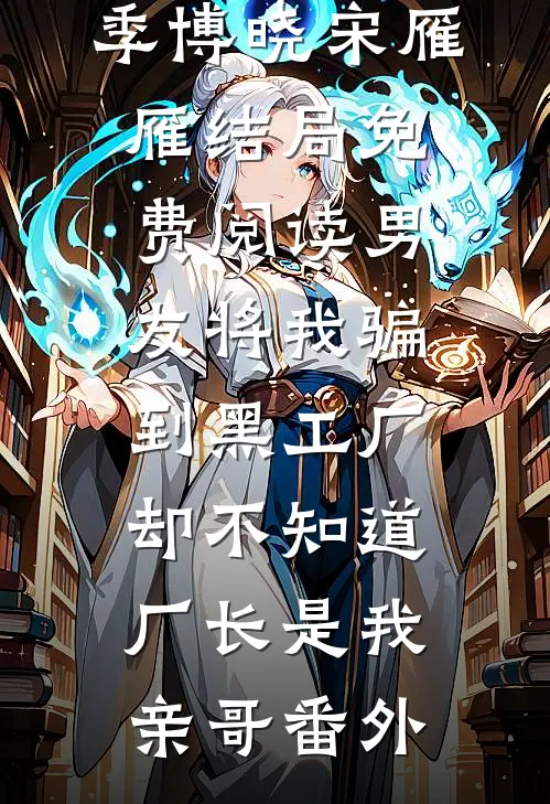 季博晓宋雁雁结局免费阅读男友将我骗到黑工厂，却不知道厂长是我亲哥番外