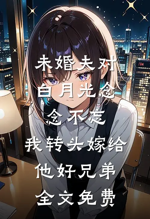 未婚夫对白月光念念不忘，我转头嫁给他好兄弟全文免费