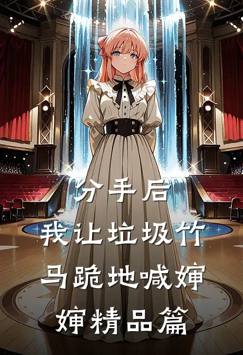 分手后，我让垃圾竹马跪地喊婶婶精品篇