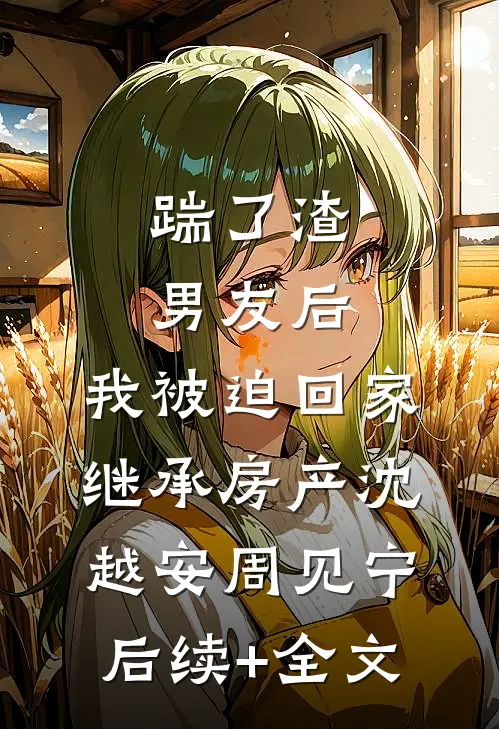 踹了渣男友后，我被迫回家继承房产沈越安周见宁后续+全文