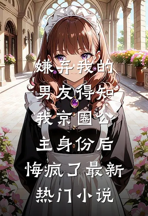 嫌弃我的男友得知我京圈公主身份后，悔疯了最新热门小说