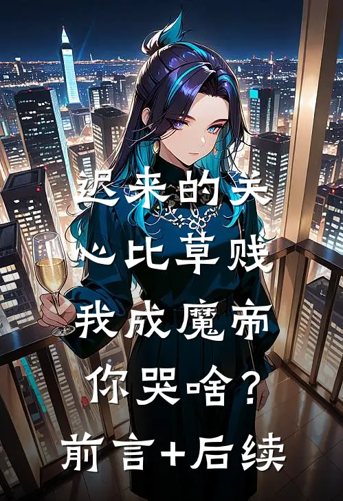 迟来的关心比草贱，我成魔帝你哭啥？前言+后续