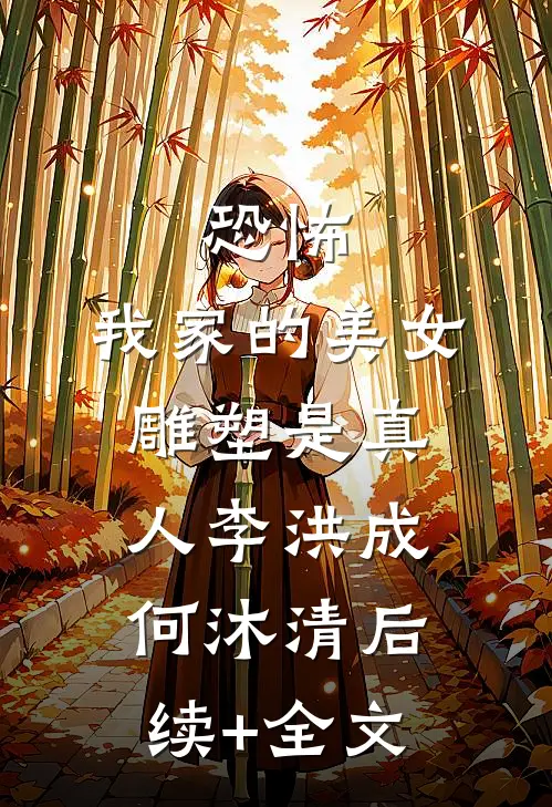 恐怖，我家的美女雕塑是真人李洪成何沐清后续+全文