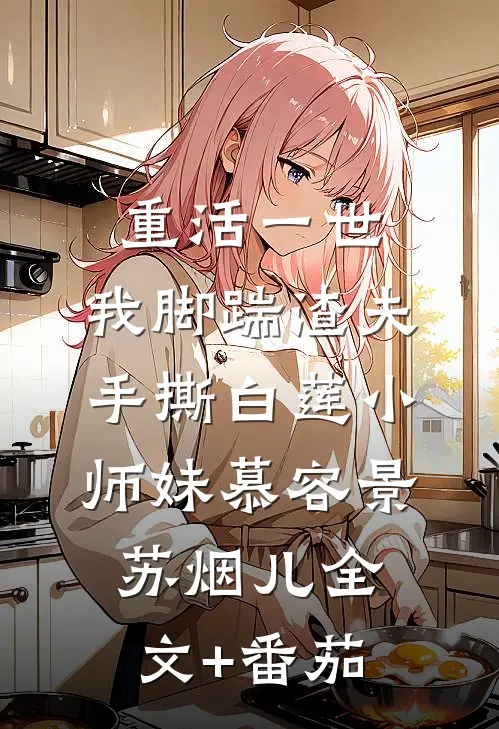 重活一世，我脚踹渣夫手撕白莲小师妹慕容景苏烟儿全文+番茄
