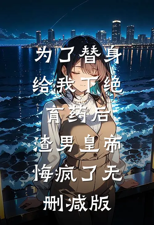 为了替身给我下绝育药后，渣男皇帝悔疯了无删减版
