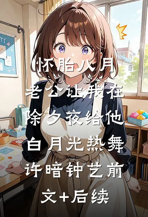 怀胎八月，老公让我在除夕夜给他白月光热舞许暗钟艺前文+后续