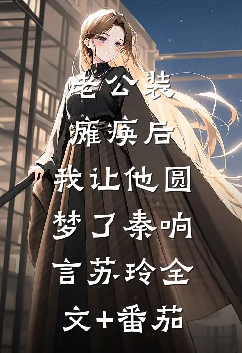 老公装瘫痪后，我让他圆梦了秦响言苏玲全文+番茄