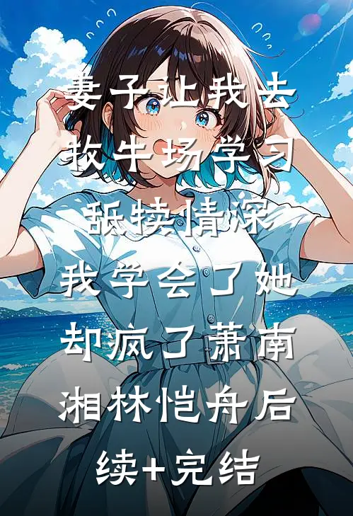 妻子让我去牧牛场学习舐犊情深，我学会了她却疯了萧南湘林恺舟后续+完结
