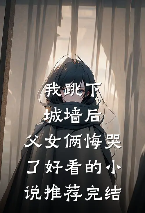 我跳下城墙后，父女俩悔哭了好看的小说推荐完结