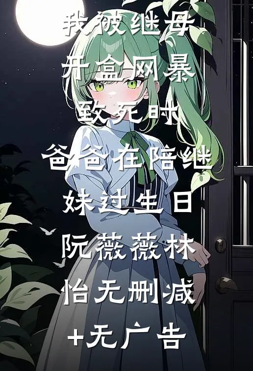 我被继母开盒网暴致死时，爸爸在陪继妹过生日阮薇薇林怡无删减+无广告