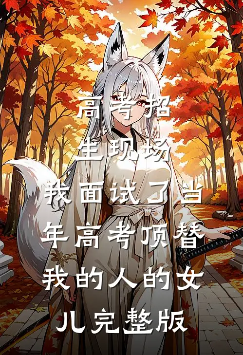 高考招生现场，我面试了当年高考顶替我的人的女儿完整版