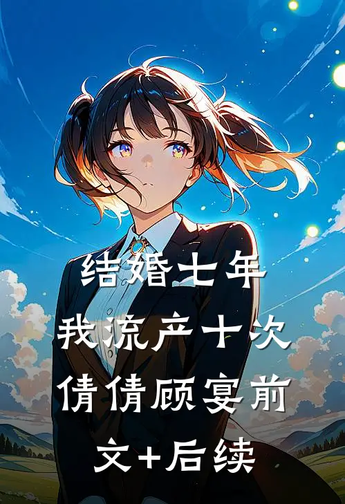 结婚七年，我流产十次倩倩顾宴前文+后续
