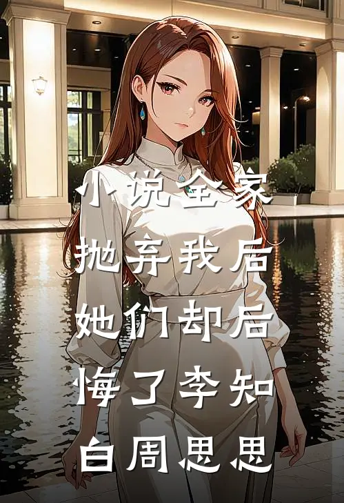 小说全家抛弃我后，她们却后悔了(李知白周思思)