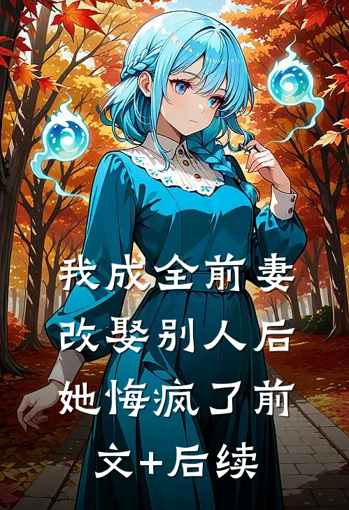 我成全前妻改娶别人后，她悔疯了前文+后续