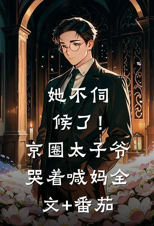她不伺候了！京圈太子爷哭着喊妈全文+番茄