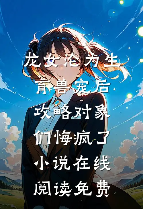 龙女沦为生育兽宠后，攻略对象们悔疯了小说在线阅读免费