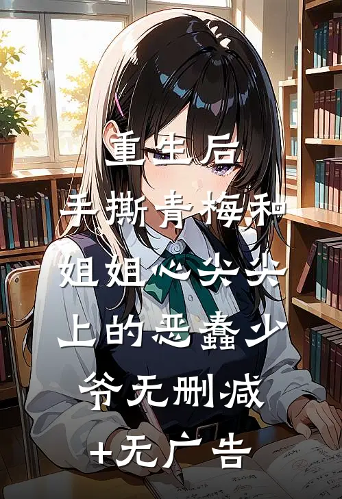 重生后，手撕青梅和姐姐心尖尖上的恶蠢少爷无删减+无广告