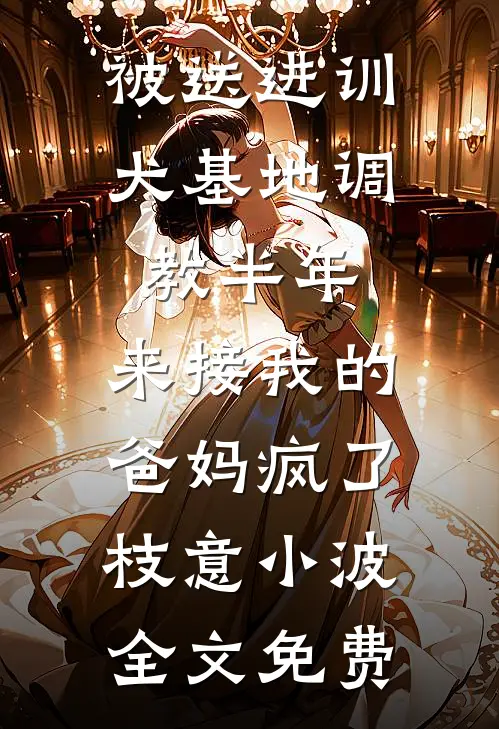 被送进训犬基地调教半年，来接我的爸妈疯了枝意小波全文免费