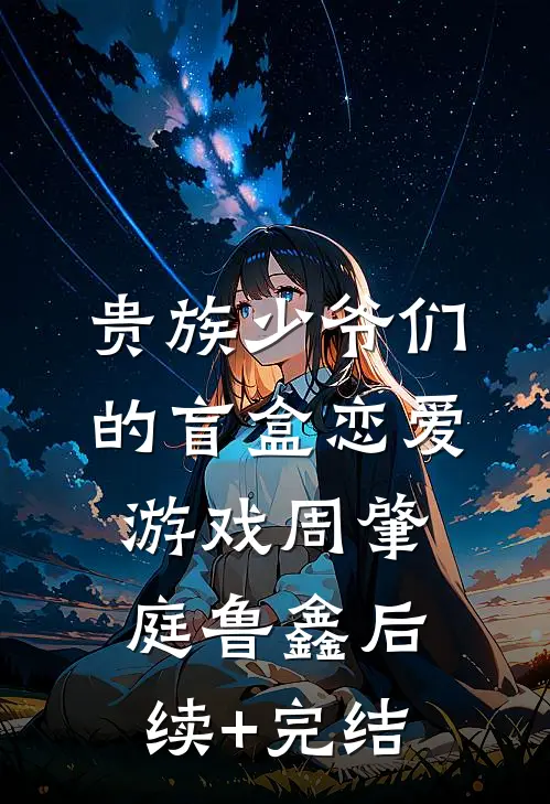 贵族少爷们的盲盒恋爱游戏周肇庭鲁鑫后续+完结