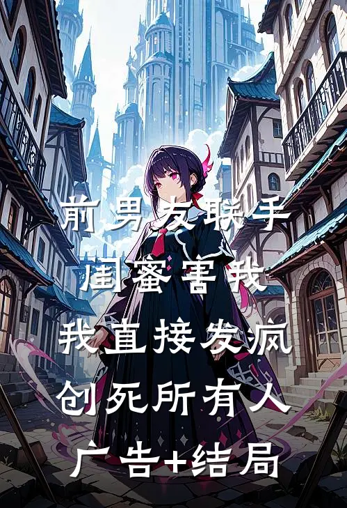 前男友联手闺蜜害我，我直接发疯创死所有人广告+结局