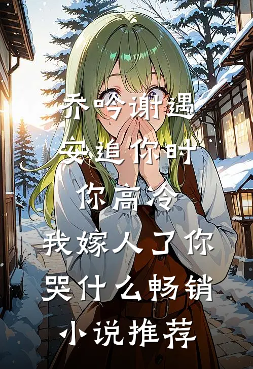 乔吟谢遇安追你时你高冷,我嫁人了你哭什么畅销小说推荐