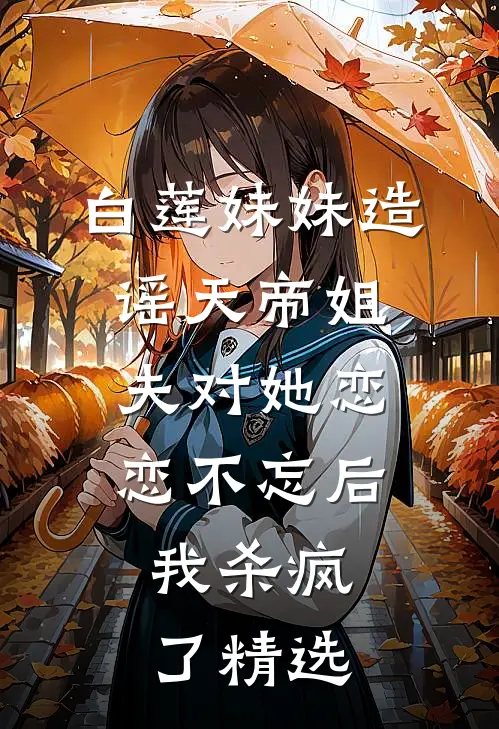 白莲妹妹造谣天帝姐夫对她恋恋不忘后，我杀疯了精选