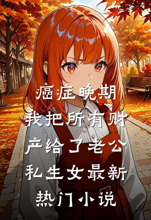 癌症晚期，我把所有财产给了老公私生女最新热门小说