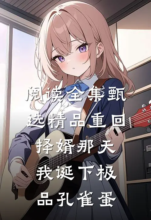 阅读全集甄选精品重回择婿那天，我诞下极品孔雀蛋