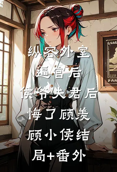 纵容外室逼宫后，侯爷夫君后悔了顾羡顾小侯结局+番外