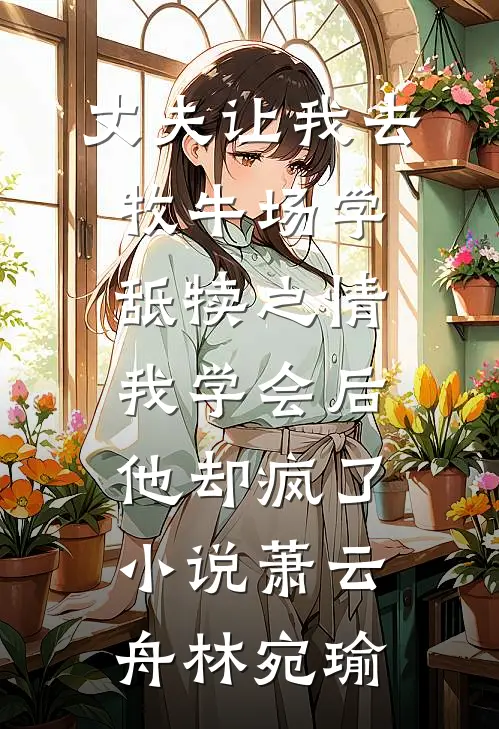 丈夫让我去牧牛场学舐犊之情，我学会后他却疯了小说萧云舟林宛瑜