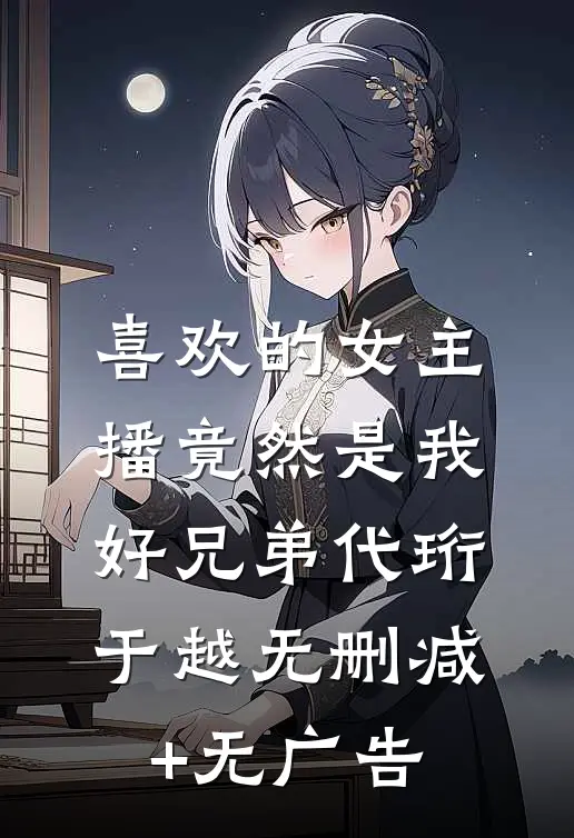 喜欢的女主播竟然是我好兄弟代珩于越无删减+无广告