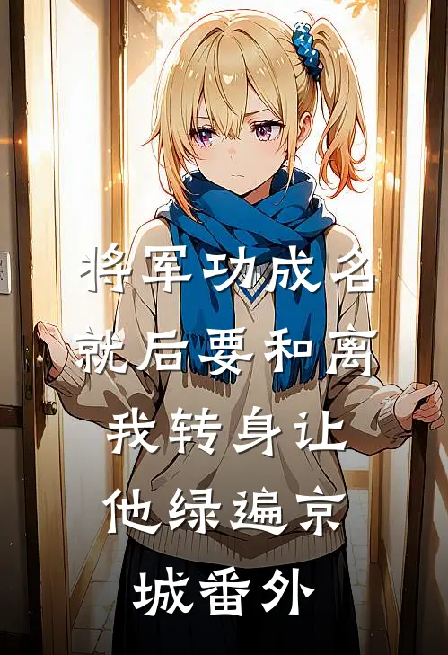 将军功成名就后要和离，我转身让他绿遍京城 番外