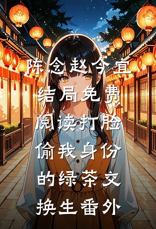 陈念赵今宜结局免费阅读打脸偷我身份的绿茶交换生番外