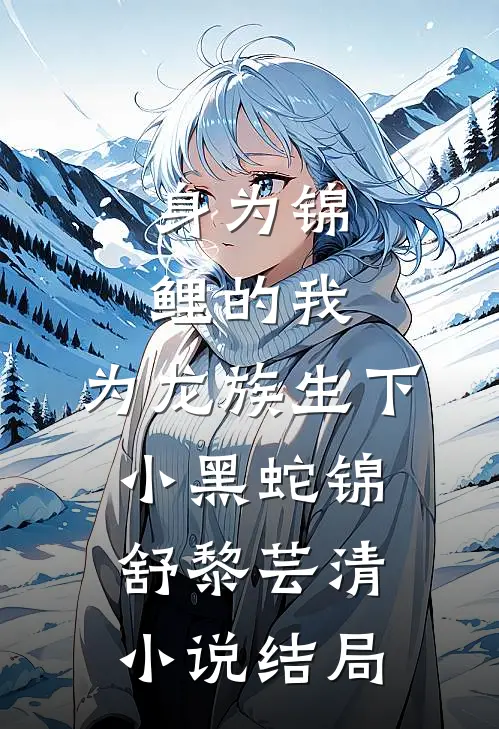 身为锦鲤的我，为龙族生下小黑蛇锦舒黎芸清小说结局