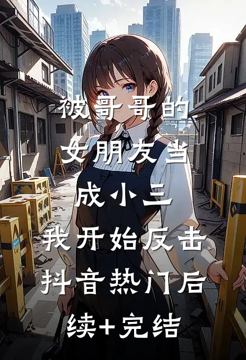 被哥哥的女朋友当成小三，我开始反击抖音热门后续+完结