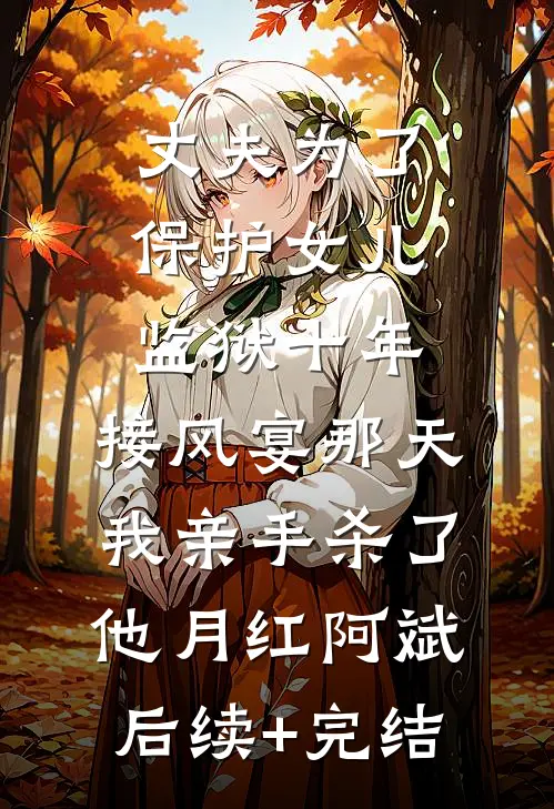 丈夫为了保护女儿监狱十年，接风宴那天我亲手杀了他月红阿斌后续+完结