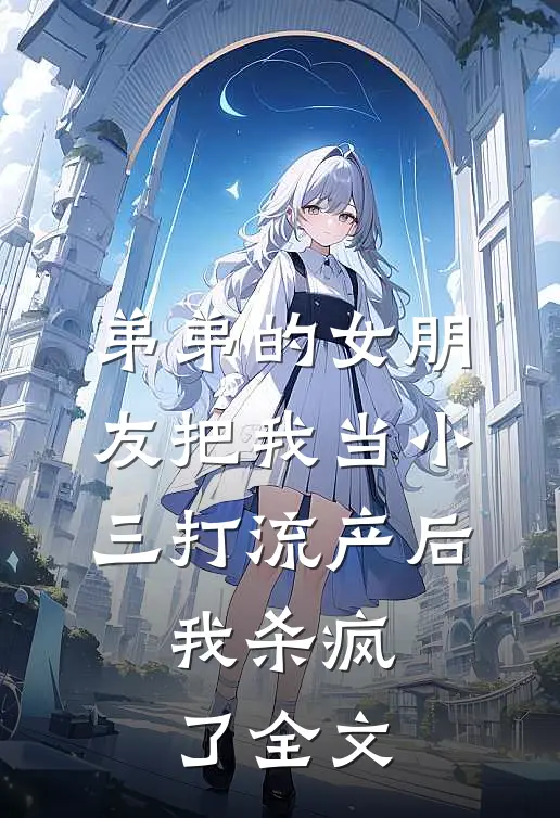 弟弟的女朋友把我当小三打流产后，我杀疯了全文
