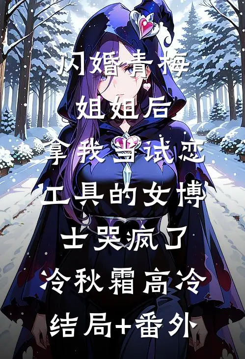 闪婚青梅姐姐后，拿我当试恋工具的女博士哭疯了。冷秋霜高冷结局+番外